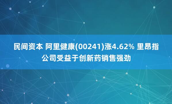 民间资本 阿里健康(00241)涨4.62% 里昂指公司受益于创新药销售强劲